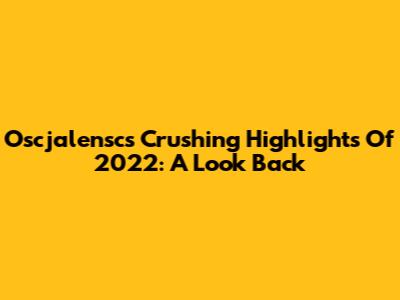 Oscjalensc's Crushing Highlights Of 2022: A Look Back