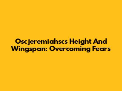 Oscjeremiahsc's Height And Wingspan: Overcoming Fears