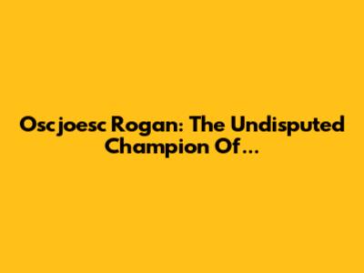 Oscjoesc Rogan: The Undisputed Champion Of...