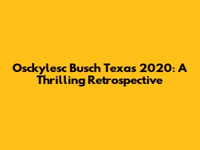 Osckylesc Busch Texas 2020: A Thrilling Retrospective