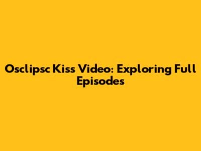 Osclipsc Kiss Video: Exploring Full Episodes