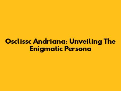 Osclissc Andriana: Unveiling The Enigmatic Persona