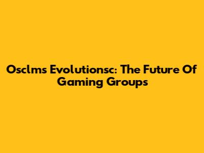 Osclms Evolutionsc: The Future Of Gaming Groups