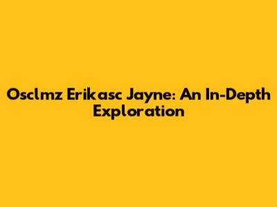 Osclmz Erikasc Jayne: An In-Depth Exploration
