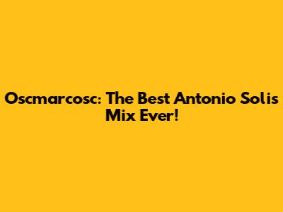 Oscmarcosc: The Best Antonio Solis Mix Ever!