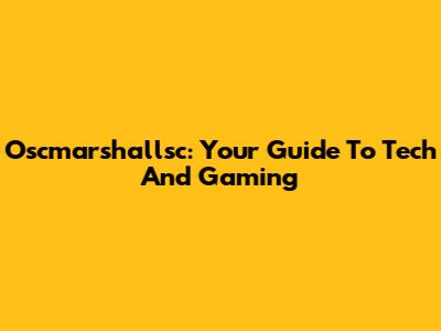 Oscmarshallsc: Your Guide To Tech And Gaming