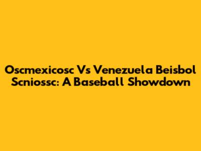 Oscmexicosc Vs Venezuela Beisbol Scniossc: A Baseball Showdown