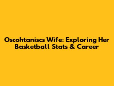 Oscohtanisc's Wife: Exploring Her Basketball Stats & Career