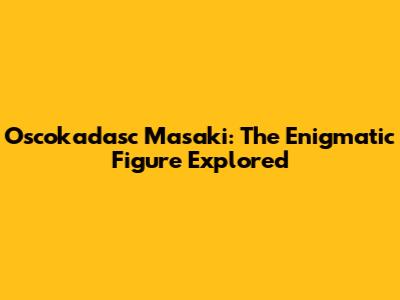Oscokadasc Masaki: The Enigmatic Figure Explored