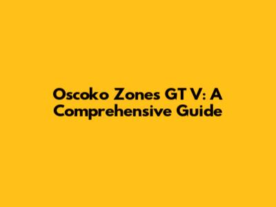 Oscoko Zones GT V: A Comprehensive Guide