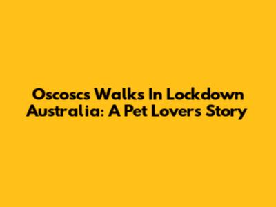 Oscosc's Walks In Lockdown Australia: A Pet Lover's Story