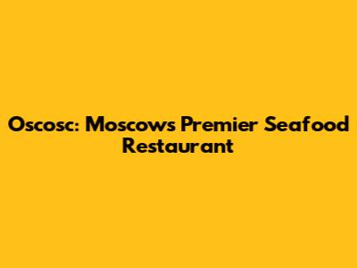 Oscosc: Moscow's Premier Seafood Restaurant
