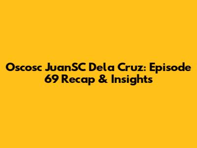 Oscosc JuanSC Dela Cruz: Episode 69 Recap & Insights