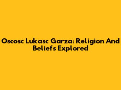 Oscosc Lukasc Garza: Religion And Beliefs Explored