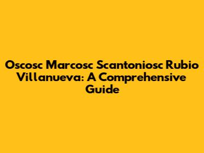 Oscosc Marcosc Scantoniosc Rubio Villanueva: A Comprehensive Guide
