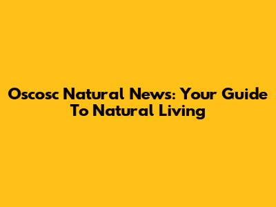 Oscosc Natural News: Your Guide To Natural Living