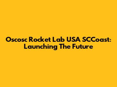 Oscosc Rocket Lab USA SCCoast: Launching The Future