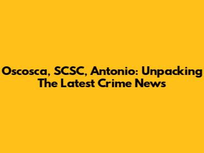 Oscosca, SCSC, Antonio: Unpacking The Latest Crime News