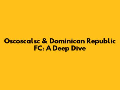 Oscoscalsc & Dominican Republic FC: A Deep Dive