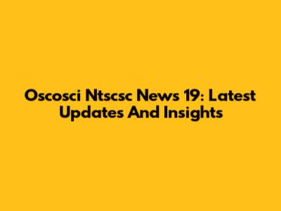 Oscosci Ntscsc News 19: Latest Updates And Insights