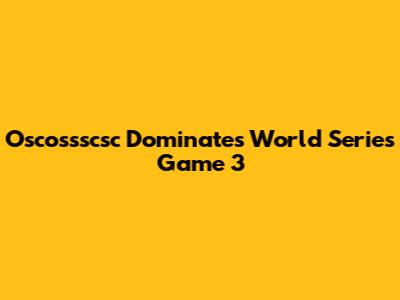 Oscossscsc Dominates World Series Game 3