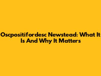 Oscpositifordesc Newstead: What It Is And Why It Matters