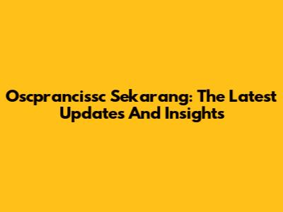 Oscprancissc Sekarang: The Latest Updates And Insights