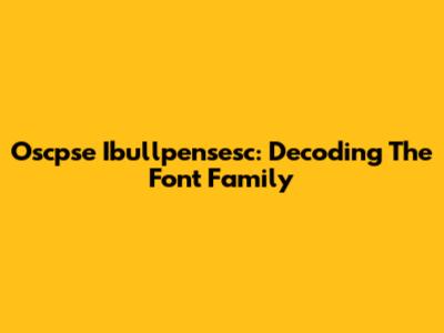 Oscpse Ibullpensesc: Decoding The Font Family