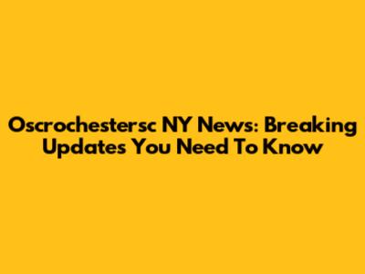 Oscrochestersc NY News: Breaking Updates You Need To Know