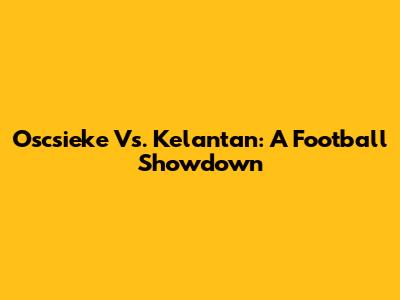 Oscsieke Vs. Kelantan: A Football Showdown