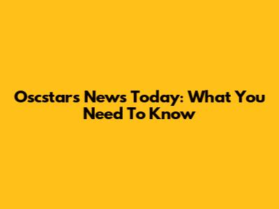 Oscstars News Today: What You Need To Know