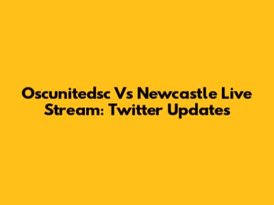 Oscunitedsc Vs Newcastle Live Stream: Twitter Updates