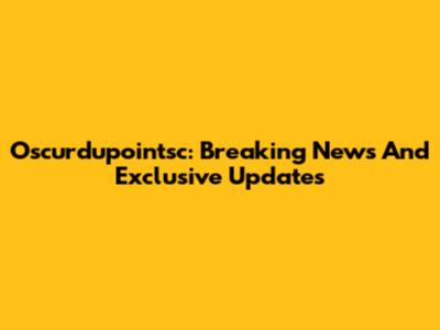 Oscurdupointsc: Breaking News And Exclusive Updates