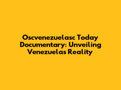 Oscvenezuelasc Today Documentary: Unveiling Venezuela's Reality