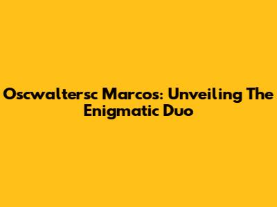 Oscwaltersc Marcos: Unveiling The Enigmatic Duo