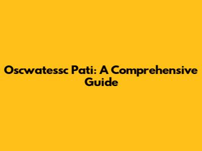 Oscwatessc Pati: A Comprehensive Guide