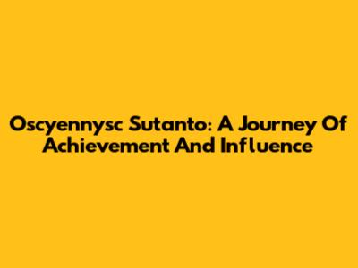Oscyennysc Sutanto: A Journey Of Achievement And Influence
