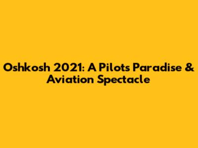 Oshkosh 2021: A Pilot's Paradise & Aviation Spectacle