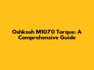 Oshkosh M1070 Torque: A Comprehensive Guide