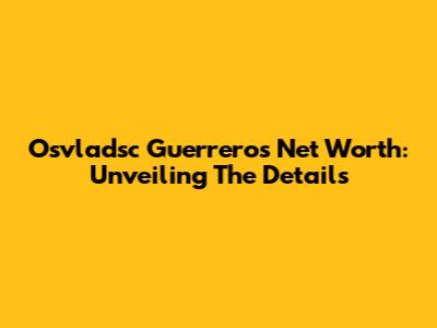 Osvladsc Guerrero's Net Worth: Unveiling The Details