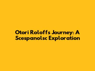 Otori Roloff's Journey: A Scespanolsc Exploration