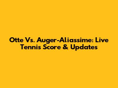 Otte Vs. Auger-Aliassime: Live Tennis Score & Updates