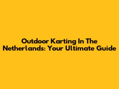 Outdoor Karting In The Netherlands: Your Ultimate Guide