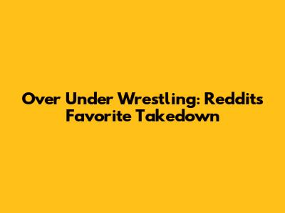 Over Under Wrestling: Reddit's Favorite Takedown
