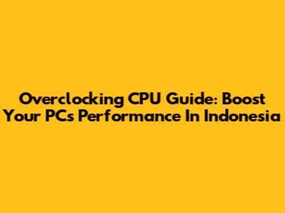 Overclocking CPU Guide: Boost Your PC's Performance In Indonesia