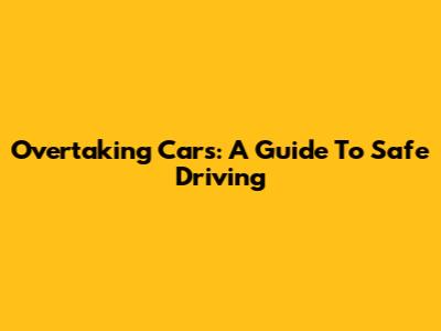 Overtaking Cars: A Guide To Safe Driving