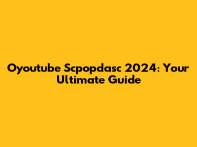 Oyoutube Scpopdasc 2024: Your Ultimate Guide