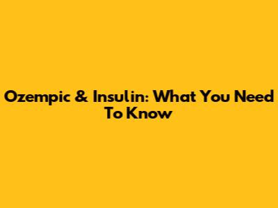 Ozempic & Insulin: What You Need To Know
