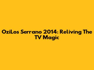 OziLos Serrano 2014: Reliving The TV Magic