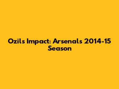 Ozil's Impact: Arsenal's 2014-15 Season